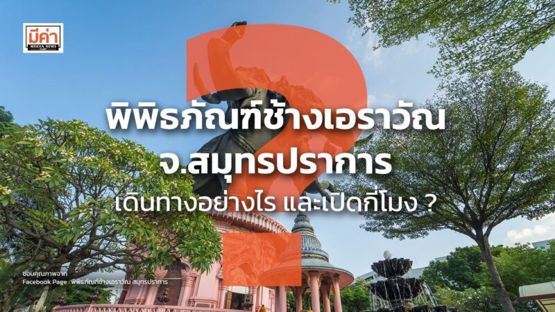 พิพิธภัณฑ์ช้างเอราวัณ จ.สมุทรปราการ เดินทางอย่างไร และเปิดกี่โมง ?