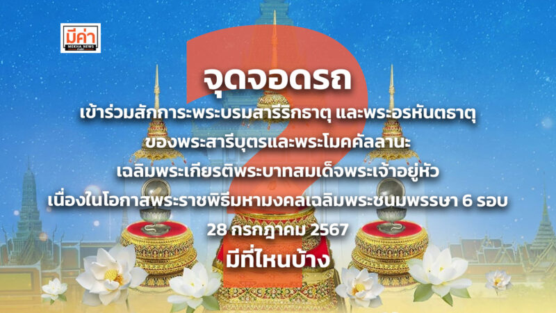 จุดจอดรถเข้าร่วมสักการะพระบรมสารีริกธาตุ และพระอรหันตธาตุของพระสารีบุตรและพระโมคคัลลานะ เฉลิมพระเกียรติพระบาทสมเด็จพระเจ้าอยู่หัว เนื่องในโอกาสพระราชพิธีมหามงคลเฉลิมพระชนมพรรษา ๖ รอบ ๒๘ กรกฎาคม ๒๕๖๗ มีที่ไหนบ้าง