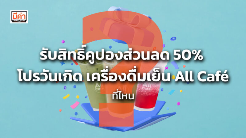 รับสิทธิ์คูปองส่วนลด 50% โปรวันเกิด เครื่องดื่มเย็น All Café ที่ไหน ?
