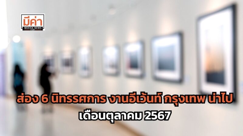 ส่อง 6 นิทรรศการ งานอีเว้นท์ กรุงเทพ น่าไป เดือนตุลาคม 2567