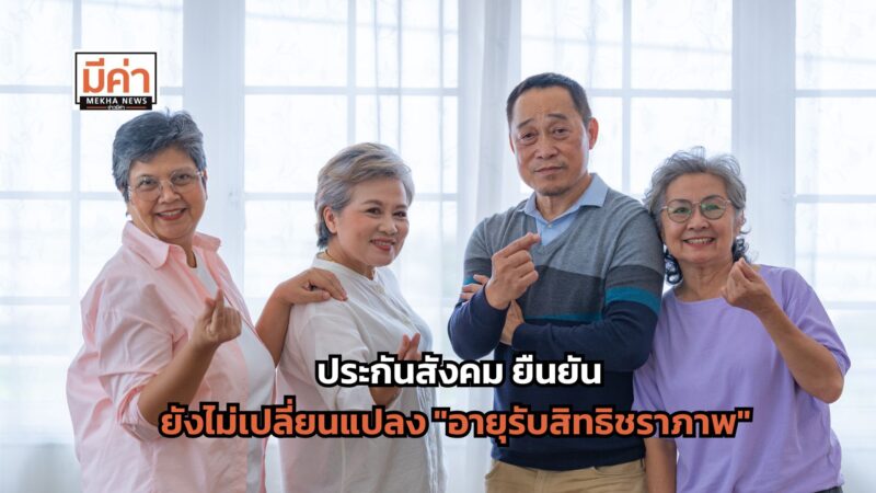 ยังไม่เปลี่ยนแปลง “อายุรับสิทธิชราภาพ” ประกันสังคม ยืนยันสิทธิประโยชน์ยังคงเดิม