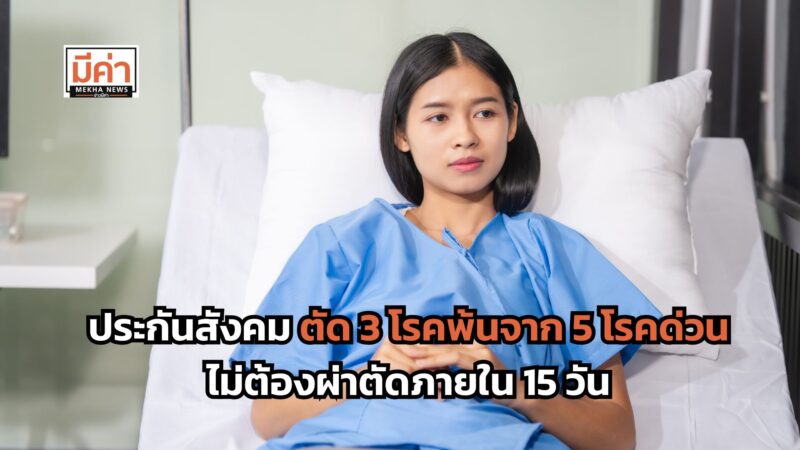 ประกันสังคม ตัด 3 โรคพ้นจาก 5 โรคด่วน ไม่ต้องผ่าตัดภายใน 15 วัน กลับไปรักษาตามสิทธิ