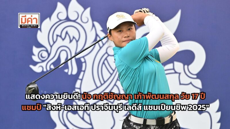 นัจ กฤติชัญญา เก้าพัฒนสกุล มือสมัครเล่นอันดับ 173 ของโลก คว้าแชมป์ “สิงห์-เอสเอที ปราจีนบุรี เลดีส์ แชมเปียนชิพ 2025” ปิดเกมรวม 6 อันเดอร์พาร์ 210