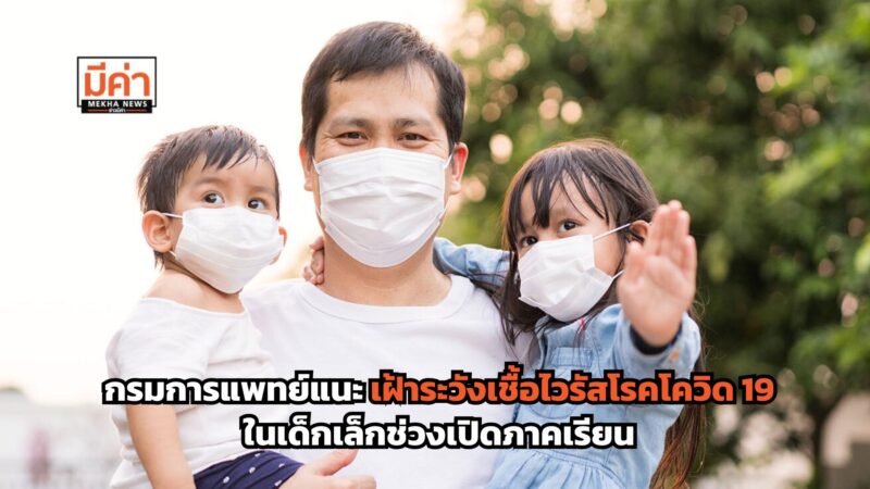 กรมการแพทย์แนะ เฝ้าระวังเชื้อไวรัสโรคโควิด 19 ในเด็กเล็กเนื่องจากเป็นช่วงเปิดภาคเรียน เสี่ยงติดต่อได้ง่าย