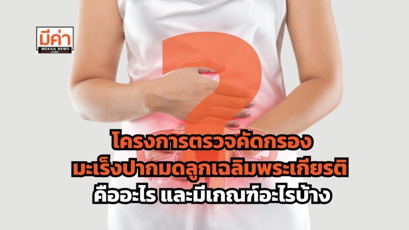 โครงการตรวจคัดกรอง มะเร็งปากมดลูก เฉลิมพระเกียรติ ด้วยการตรวจหาไวรัสเอชพีวี คืออะไร และมีเกณฑ์อะไรบ้าง